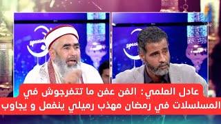 عادل العلمي: الفن عفن ما تتفرجوش في المسلسلات في رمضان مهذب رميلي ينفعل و يجاوب