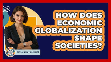 How Does Economic Globalization Shape Societies? - The Sociology Workshop