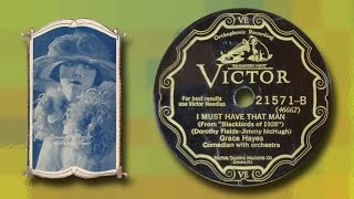 Grace Hayes - I Must Have That Man (1928)
I Must Have That Man
Words by Dorothy Fields, music by Jimmy McHugh
Vocal by Grace Hayes
Orchestra conducted by Nathaniel Shilkret
Recorded August 6, 1928
Victor 21571
American singer/actress Grace Hayes (1895-1989) was a popular chanteuse and vaudeville performer during the 1920s and 1930s. She started her film career in 1930 appearing opposite Paul Whiteman in The King of Jazz. She appeared occasionally in films after that through 1950. As a singer, some of her better known songs include I Cant Give You Anything but Love, Baby and Sunny Side of the Street. In the 1940s, she established the star-studded San Fernando Valley hot-spot the Grace Hayes Lodge where she also performed.
I Must Have That Man was written by the prolific song-writing team of Jimmy McHugh and Dorothy Fields for the Broadway musical Blackbirds of 1928. Blackbirds was the title of a series of musicals with all-black performers, produced and directed by Lew Leslie, a former vaudevillian. The shows were presented from the late 1920s through the 1930s. The most successful of Leslies productions , Blackbirds of 1928, starred Adelaide Hall and featured Bill Bojangles Robinson, whose dancing was a hit with audiences and critics alike. Other famous songs included Diga Diga Do and I Cant Give You Anything but Love, Baby Grace Hayes - I Must Have That Man (1928)