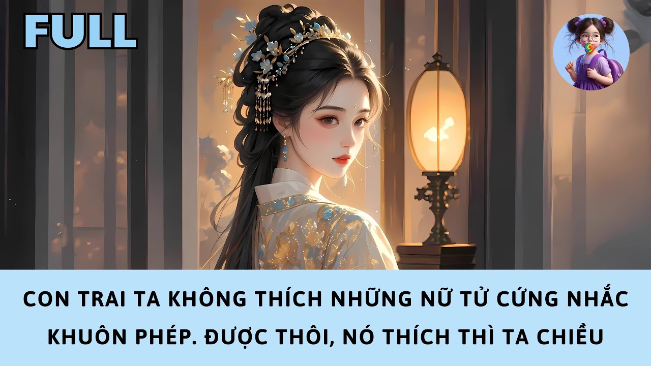 [FULL] KHI CHỌN NHA HOÀN, CON TRAI TA KHÔNG THÍCH NỮ TỬ  KHUÔN PHÉP. ĐƯỢC, NÓ THÍCH THÌ TA CHIỀU