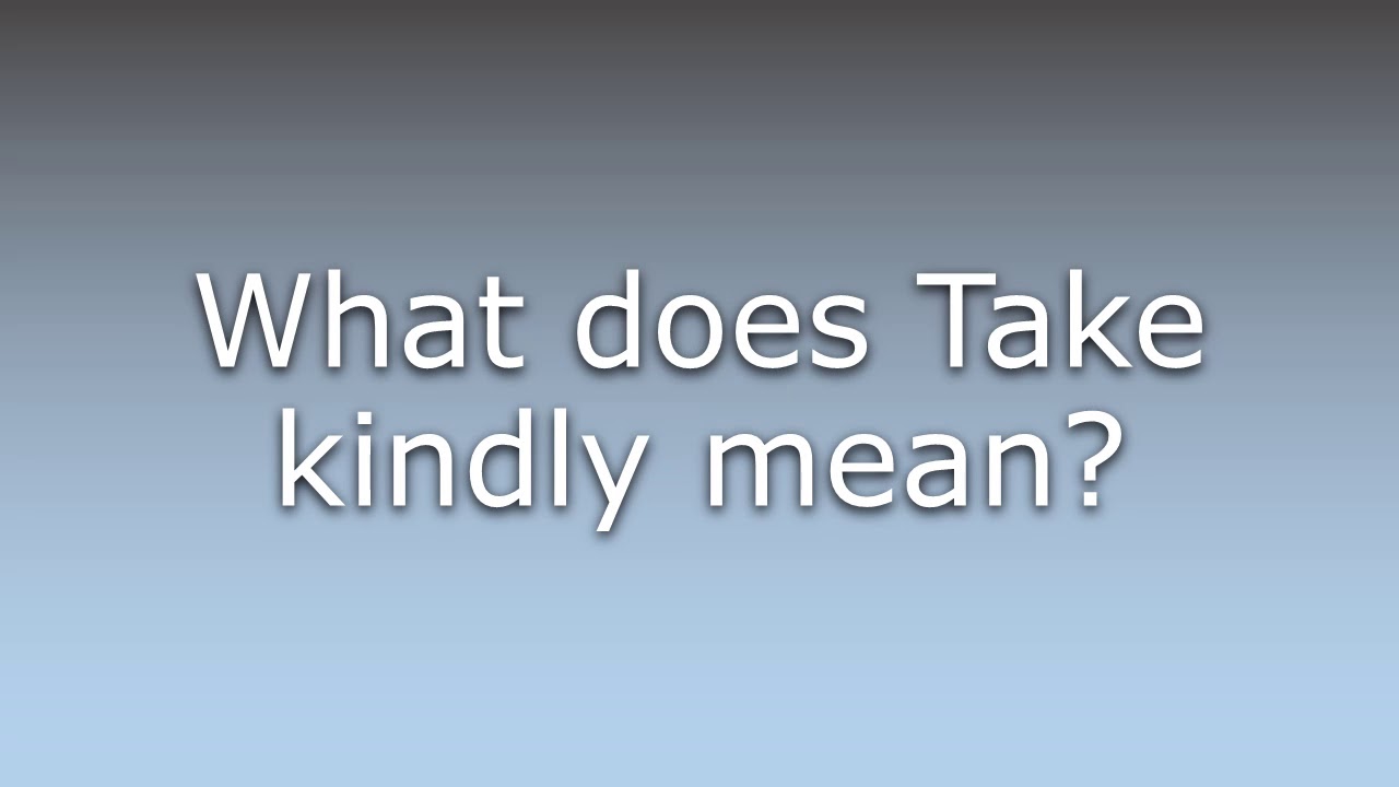 What Does Take Kindly Mean YouTube What Does Take Kindly Mean YouTube