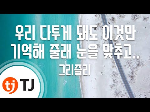 [TJ노래방] 우리다투게돼도이것만기억해줄래눈을맞추고서로가서로의손잡아주며낮은목소리와예쁜말투로상처주지않게노력을하고 - 그리즐리 / TJ Karaoke
