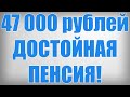 47 000 рублей ДОСТОЙНАЯ ПЕНСИЯ