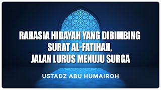Rahasia Hidayah yang Dibimbing Surat Al-Fatihah, Jalan Lurus Menuju Surga | Ustadz Abu Humairoh