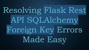 Resolving Flask Rest API SQLAlchemy Foreign Key Errors Made Easy