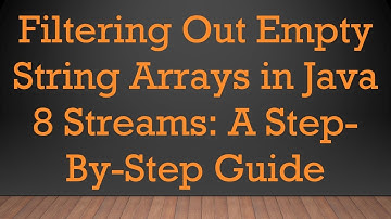 Filtering Out Empty String Arrays in Java 8 Streams: A Step-By-Step Guide