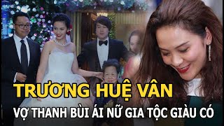 Trương Huệ Vân  Vợ Thanh Bùi: Ái nữ gia tộc giàu có và cuộc sống kín tiếng nhất Sài Thành