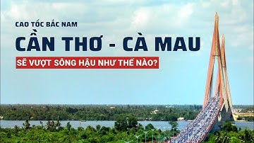 Cao tốc Bắc - Nam Cần Thơ - Cà Mau sẽ vượt sông Hậu như thế nào?