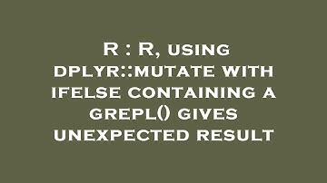 R : R, using dplyr::mutate with ifelse containing a grepl() gives unexpected result