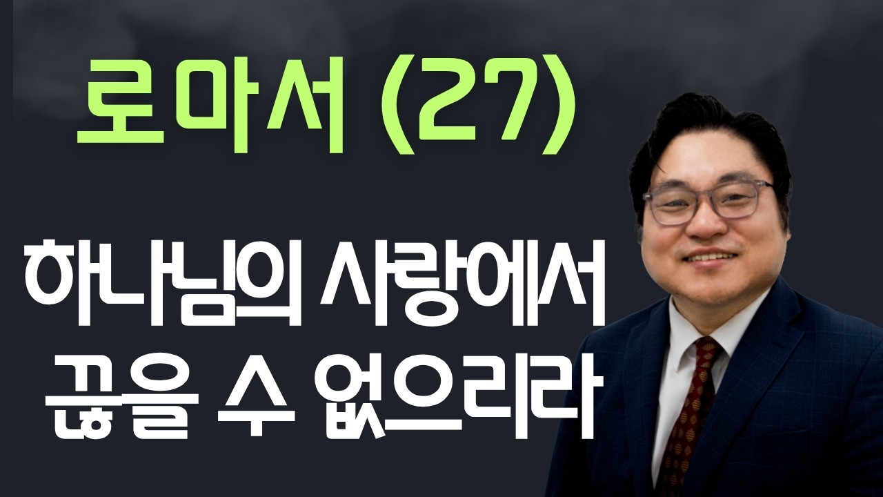 로마서(27) "하나님의 사랑에서 끊을 수 없으리라" 롬 8:38-39 김현진 목사