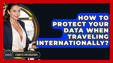How To Protect Your Data When Traveling Internationally? - Etiquette for Executives