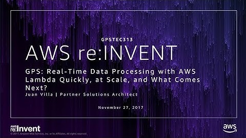 AWS re:Invent 2017: GPS: Real-Time Data Processing with AWS Lambda Quickly, at Scale (GPSTEC313)
