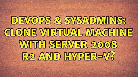 DevOps & SysAdmins: Clone virtual machine with Server 2008 R2 and Hyper-V?