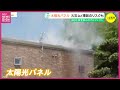 記録的な猛暑で高まる“太陽光パネル”の火災リスク 電気代節約の落とし穴?「突然、屋根が燃え出した」 台風や秋雨前線への備え 雨水・ほこり・虫など入れない対策を