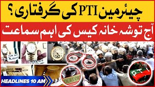 Chairman PTI Will Arrest Today | BOL News Headlines At 10 AM | Tosha Khana Case Hearing