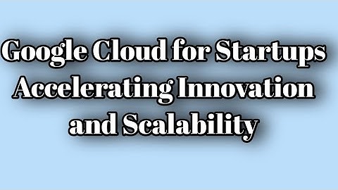 Google Cloud for Startups: Accelerating Innovation and Scalability