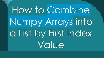 How to Combine Numpy Arrays into a List by First Index Value