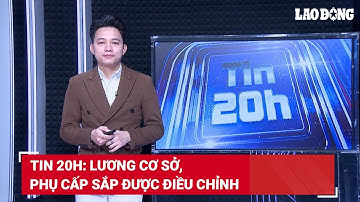 Tin 20h: Lương cơ sở, phụ cấp sắp được điều chỉnh | Báo Lao Động