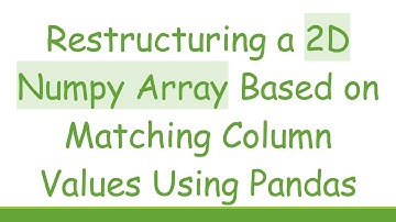 Restructuring a 2D Numpy Array Based on Matching Column Values Using Pandas