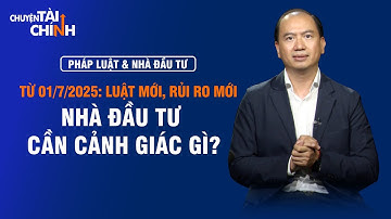 LUẬT MỚI - CƠ HỘI VÀ RỦI RO MỚI TỪ 1.7.2025 - NHÀ ĐẦU TƯ CẦN LƯU Ý GÌ? | CHUYỆN TÀI CHÍNH
