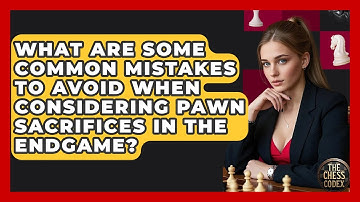 What Are Some Common Mistakes To Avoid When Considering Pawn Sacrifices In The Endgame?