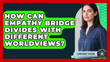 How Can Empathy Bridge Divides With Different Worldviews? - Learn About Atheism