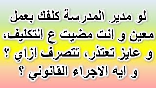 لو مدير المدرسة كلفك بعمل و انت مضيت ع التكليف و عايز تعتذر، تتصرف ازاي  و ايه الاجراء القانوني ؟