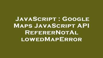 JavaScript : Google Maps JavaScript API RefererNotAllowedMapError