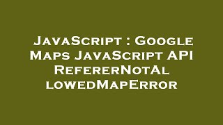 JavaScript : Google Maps JavaScript API RefererNotAllowedMapError