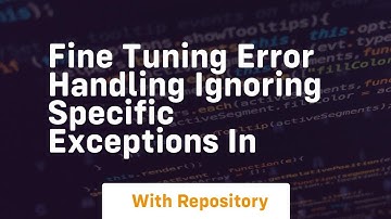 Fine Tuning Error Handling Ignoring Specific Exceptions in