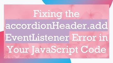 Fixing the accordionHeader.addEventListener Error in Your JavaScript Code