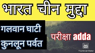 भारत चीन मुद्दा  कुनलून पर्वत, गलवान घाटी  1950, 1958, 1962, 1967, 2017, और अब 2020 कब तक...........