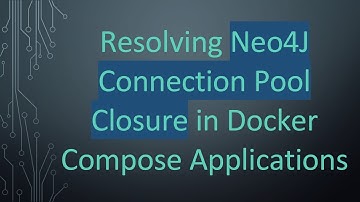 Resolving Neo4J Connection Pool Closure in Docker Compose Applications