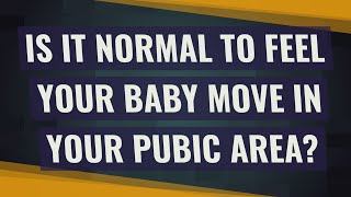 Is it normal to feel your baby move in your pubic area?