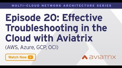 MCNA EP 20: Effective Troubleshooting in the Cloud with Aviatrix - AWS, Azure, GCP, OCI