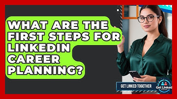 What Are The First Steps For LinkedIn Career Planning? - Get Linked Together