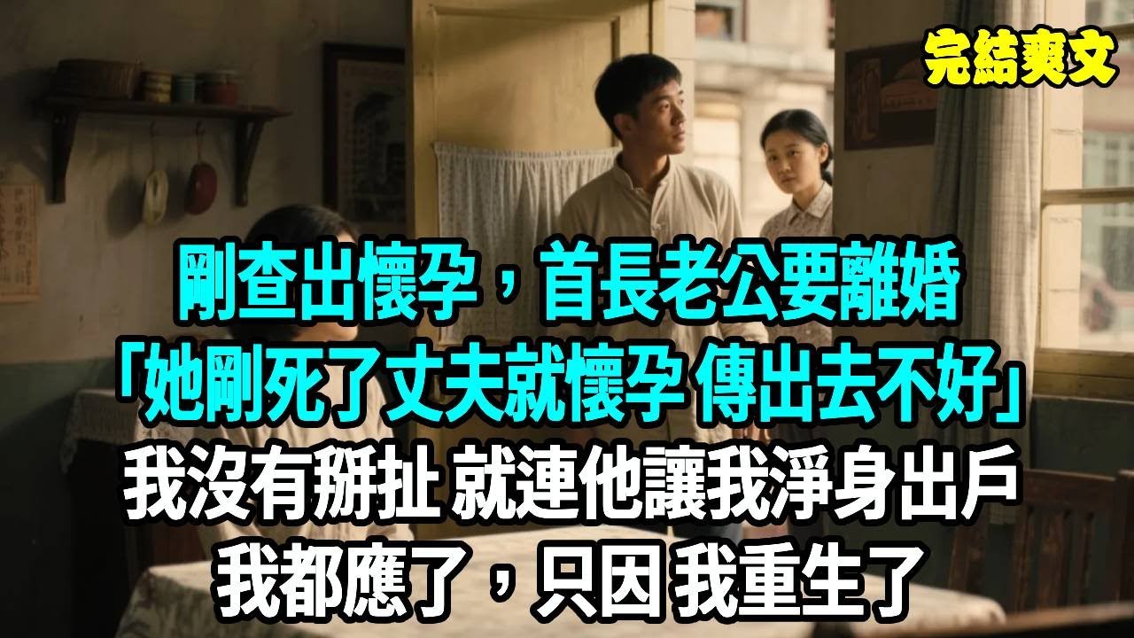 剛查出懷孕，首長老公要離婚，她剛死丈夫就懷孕了 傳出去不好“我沒有跟他掰扯，就連他讓我淨身出戶我都應了，只因 我重生了爽文#重生#原創