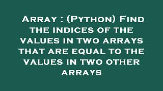 Array : (Python) Find the indices of the values in two arrays that are equal to the values in two ot