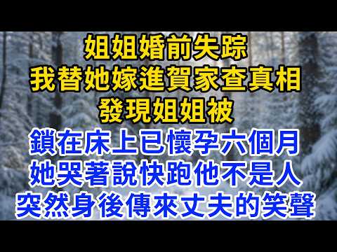 姐姐婚前失蹤，我替她嫁進賀家查真相，發現姐姐被鎖在床上已懷孕六個月，她哭著說快跑他不是人，身後傳來丈夫的笑聲