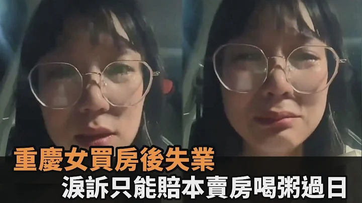 买房后失业！重庆女泪诉「只能喝粥度日」　赔本卖房还欠下一屁股债－全民话烧 - 天天要闻