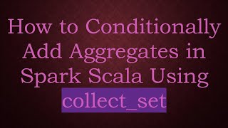 How to Conditionally Add Aggregates in Spark Scala Using collect_set
