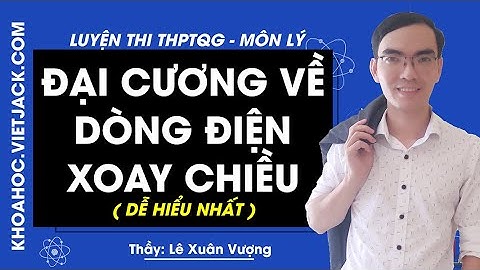 Đại cương về dòng điện xoay chiều - Lý 12 - Thầy Lê Xuân Vượng 2020 (DỄ HIỂU NHẤT)