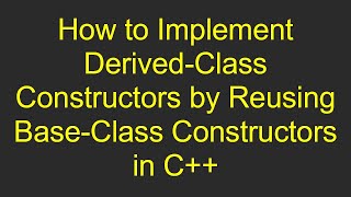 How to Implement Derived-Class Constructors by Reusing Base-Class Constructors in C+ +
