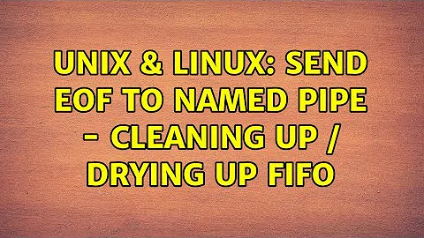 Unix & Linux: Send EOF to named pipe - cleaning up / drying up fifo (2 Solutions!!)