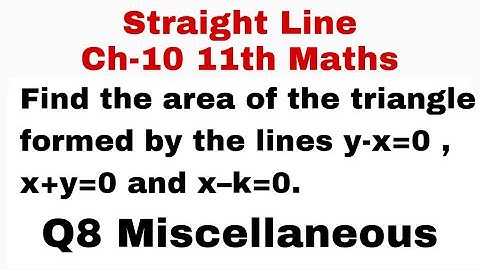 Q8. Find the area of the triangle formed by the lines y–x=0,x+y=0andx–k=0. Misc 11th Straight line