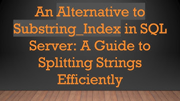 An Alternative to Substring_Index in SQL Server: A Guide to Splitting Strings Efficiently