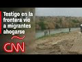 Hablamos con testigo en la frontera que vio a migrantes ahogarse e intentó salvarlos