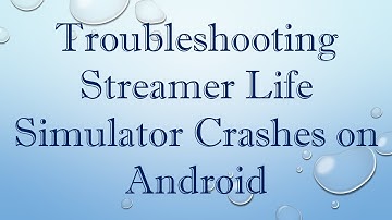 Troubleshooting Streamer Life Simulator Crashes on Android