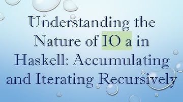 Understanding the Nature of IO a in Haskell: Accumulating and Iterating Recursively