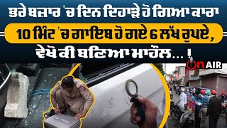 ਭਰੇ ਬਜ਼ਾਰ 'ਚ ਦਿਨ ਦਿਹਾੜੇ ਹੋ ਗਿਆ ਕਾਰਾ,10 ਮਿੰਟ 'ਚ ਗਾਇਬ ਹੋ ਗਏ 6 ਲੱਖ ਰੁਪਏ,ਵੇਖੋ ਕੀ ਬਣਿਆ ਮਾਹੌਲ...| On Air